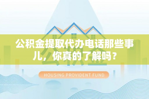 沙河口公积金提取代办电话那些事儿，你真的了解吗？