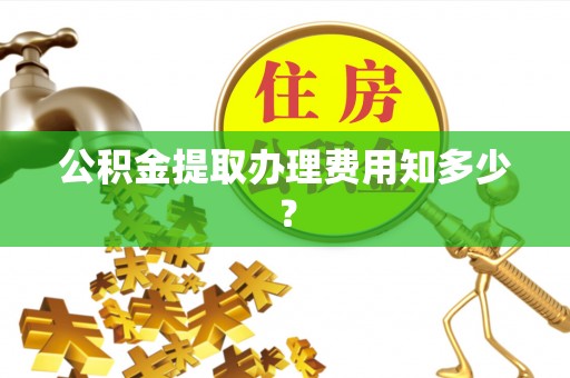 沙河口公积金提取办理费用知多少？