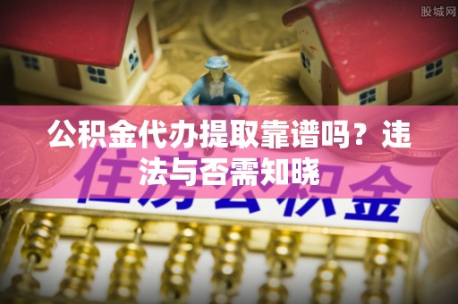 沙河口公积金代办提取靠谱吗？违法与否需知晓