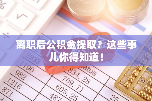 沙河口离职后公积金提取？这些事儿你得知道！