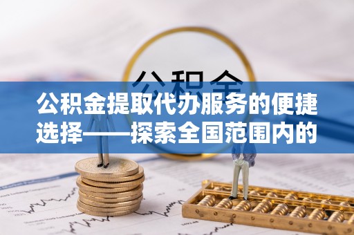 沙河口公积金提取代办服务的便捷选择——探索全国范围内的优质服务提供商